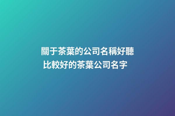 關于茶葉的公司名稱好聽 比較好的茶葉公司名字